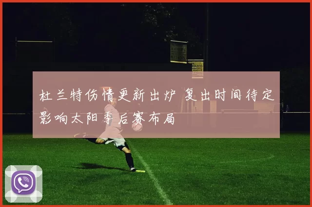 杜兰特伤情更新出炉 复出时间待定影响太阳季后赛布局