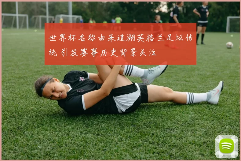 世界杯名称由来追溯英格兰足坛传统 引发赛事历史背景关注