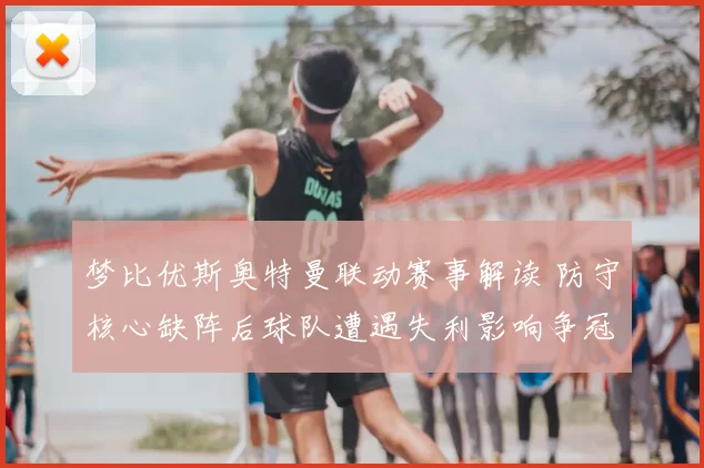 梦比优斯奥特曼联动赛事解读 防守核心缺阵后球队遭遇失利影响争冠走势