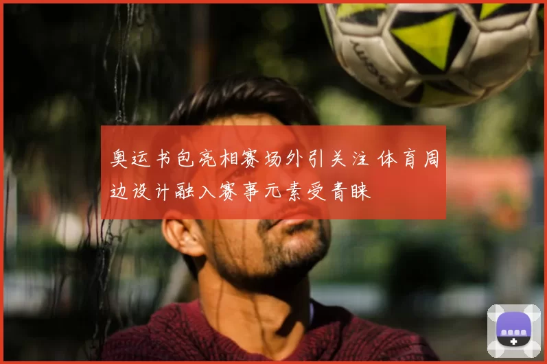 奥运书包亮相赛场外引关注 体育周边设计融入赛事元素受青睐