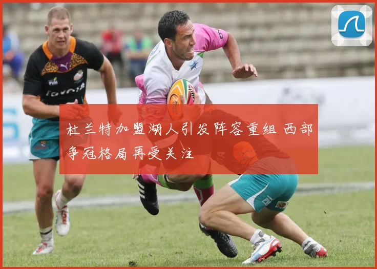 杜兰特加盟湖人引发阵容重组 西部争冠格局再受关注