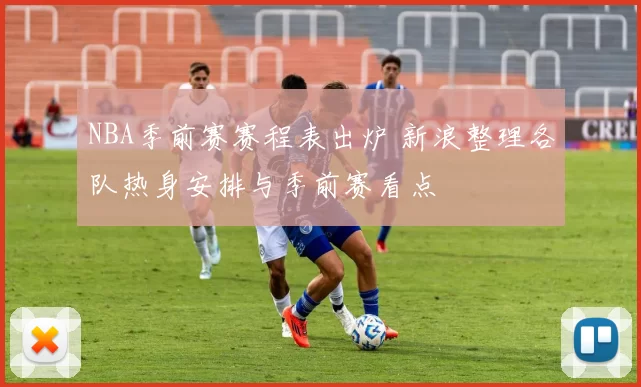 NBA季前赛赛程表出炉 新浪整理各队热身安排与季前赛看点