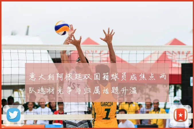 意大利阿根廷双国籍球员成焦点 两队选材竞争与归属话题升温