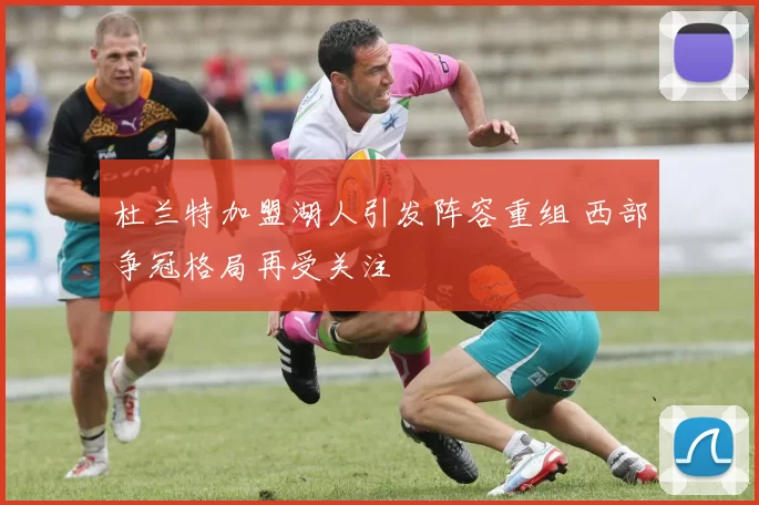 杜兰特加盟湖人引发阵容重组 西部争冠格局再受关注