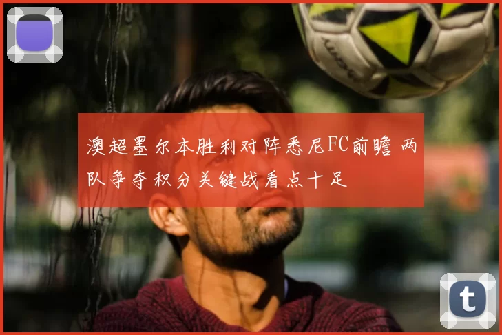 澳超墨尔本胜利对阵悉尼FC前瞻 两队争夺积分关键战看点十足
