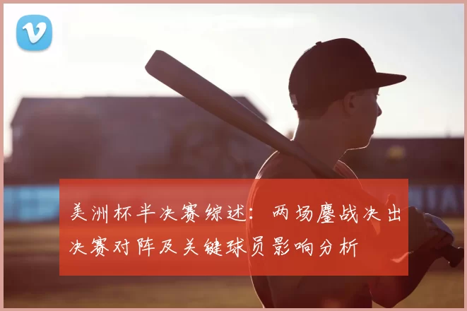 美洲杯半决赛综述：两场鏖战决出决赛对阵及关键球员影响分析