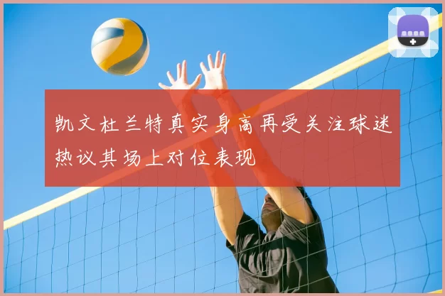 凯文杜兰特真实身高再受关注球迷热议其场上对位表现