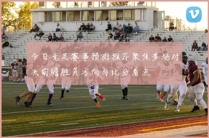 今日竞足赛事预测推荐聚焦多场对决前瞻胜负方向与比分看点