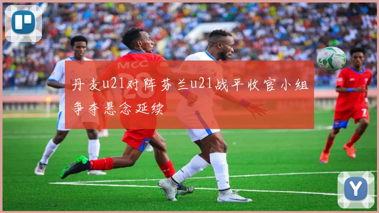 丹麦u21对阵芬兰u21战平收官小组争夺悬念延续