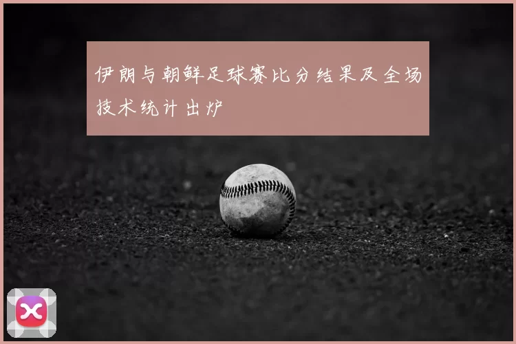 伊朗与朝鲜足球赛比分结果及全场技术统计出炉