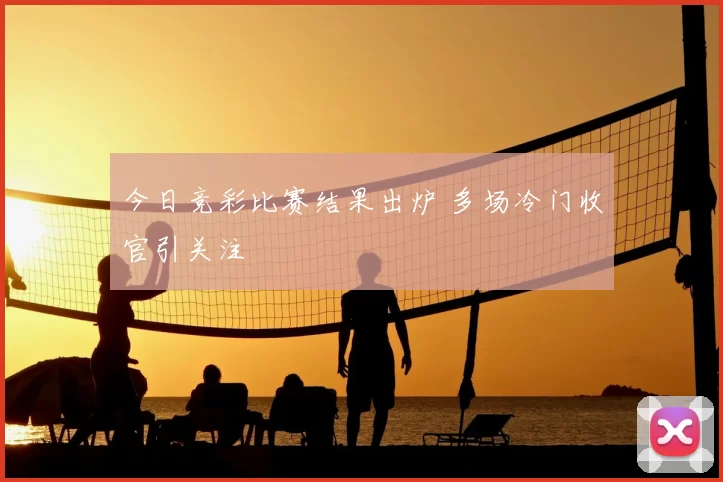 今日竞彩比赛结果出炉 多场冷门收官引关注
