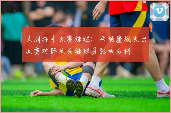 美洲杯半决赛综述：两场鏖战决出决赛对阵及关键球员影响分析
