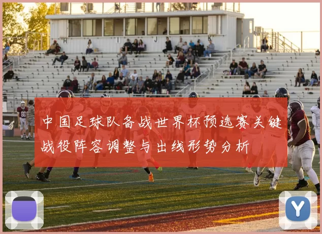 中国足球队备战世界杯预选赛关键战役阵容调整与出线形势分析