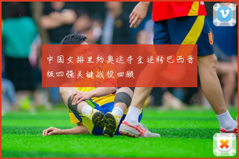中国女排里约奥运夺金逆转巴西晋级四强关键战役回顾