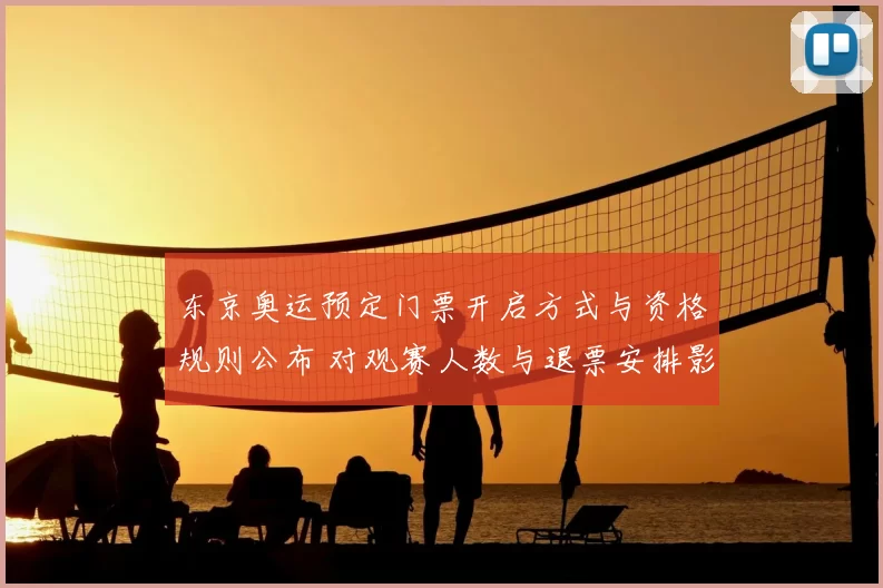 东京奥运预定门票开启方式与资格规则公布 对观赛人数与退票安排影响