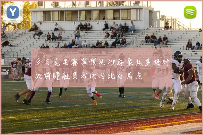 今日竞足赛事预测推荐聚焦多场对决前瞻胜负方向与比分看点