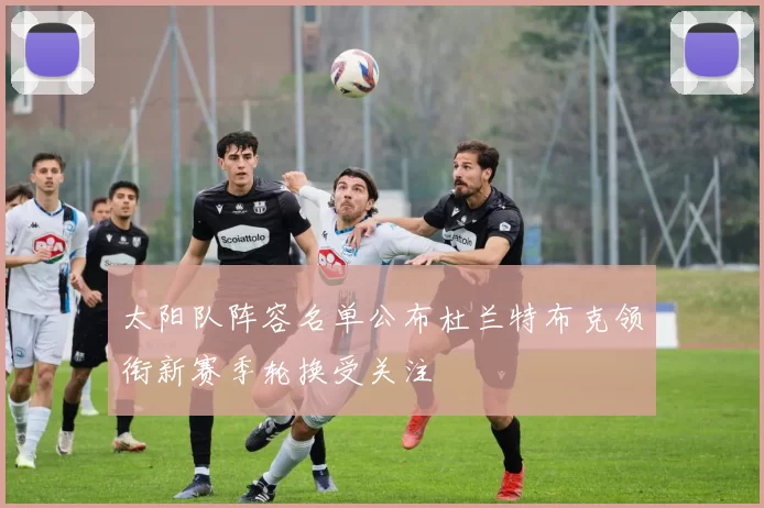 太阳队阵容名单公布杜兰特布克领衔新赛季轮换受关注