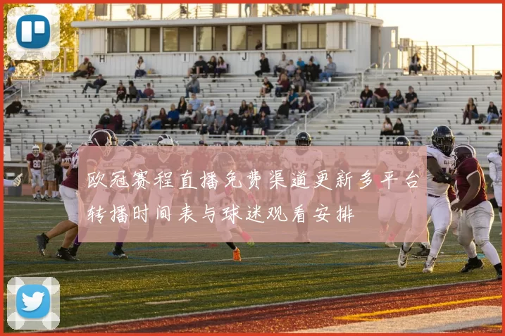 欧冠赛程直播免费渠道更新多平台转播时间表与球迷观看安排