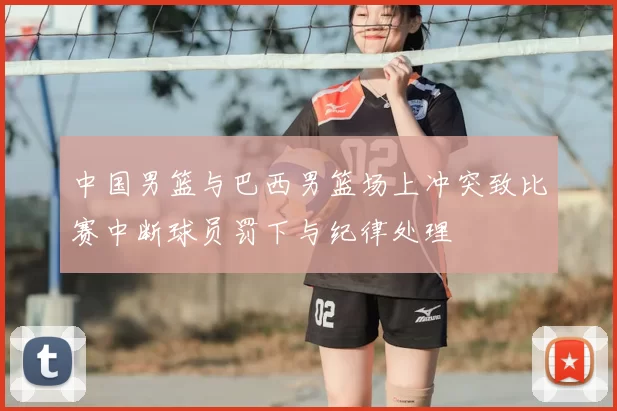 中国男篮与巴西男篮场上冲突致比赛中断球员罚下与纪律处理
