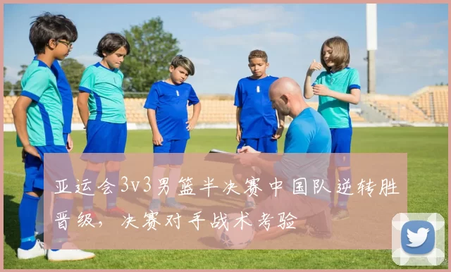 亚运会3v3男篮半决赛中国队逆转胜晋级，决赛对手战术考验