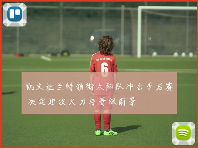 凯文杜兰特领衔太阳队冲击季后赛 决定进攻火力与晋级前景