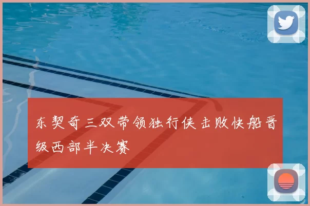 东契奇三双带领独行侠击败快船晋级西部半决赛