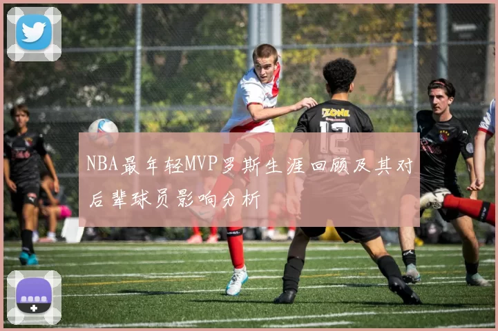 NBA最年轻MVP罗斯生涯回顾及其对后辈球员影响分析