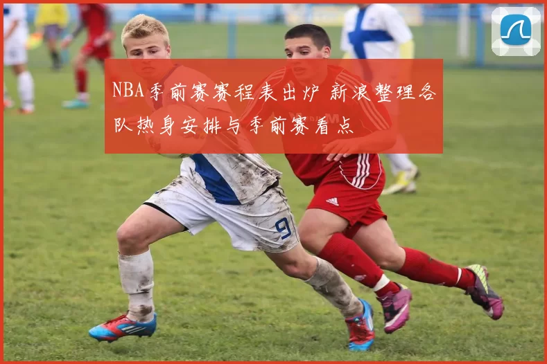 NBA季前赛赛程表出炉 新浪整理各队热身安排与季前赛看点