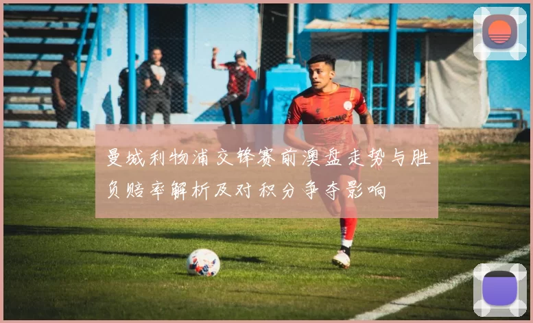 曼城利物浦交锋赛前澳盘走势与胜负赔率解析及对积分争夺影响