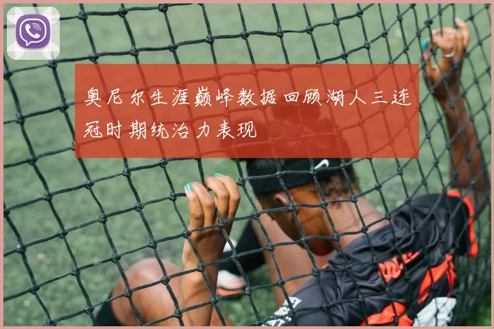 奥尼尔生涯巅峰数据回顾湖人三连冠时期统治力表现
