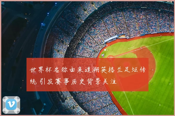 世界杯名称由来追溯英格兰足坛传统 引发赛事历史背景关注