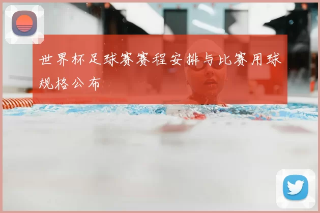世界杯足球赛赛程安排与比赛用球规格公布