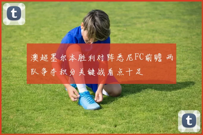 澳超墨尔本胜利对阵悉尼FC前瞻 两队争夺积分关键战看点十足