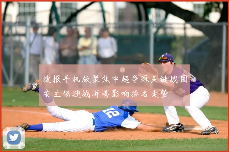 捷报手机版聚焦中超争冠关键战国安主场迎战海港影响排名走势