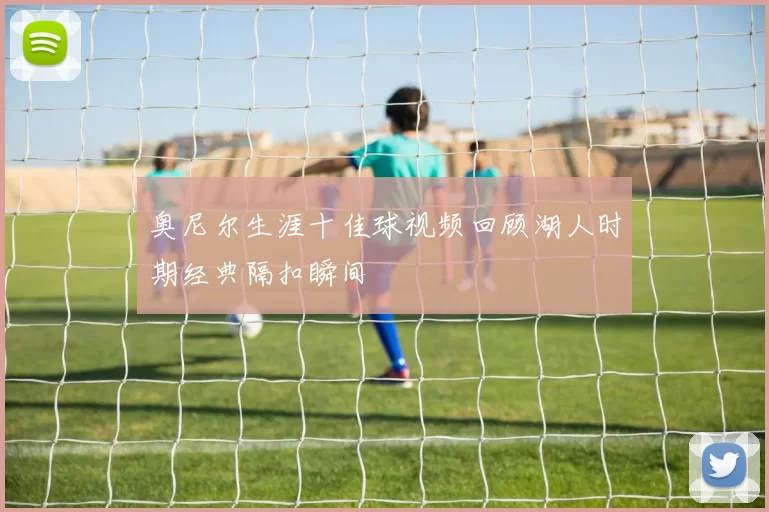 奥尼尔生涯十佳球视频回顾湖人时期经典隔扣瞬间