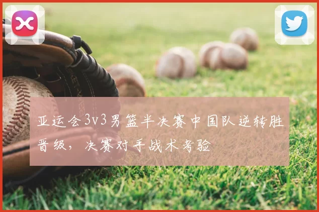 亚运会3v3男篮半决赛中国队逆转胜晋级，决赛对手战术考验