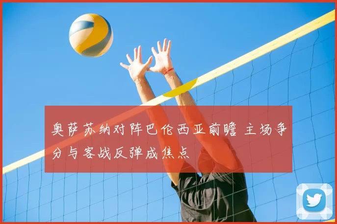 奥萨苏纳对阵巴伦西亚前瞻 主场争分与客战反弹成焦点