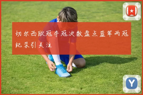 切尔西欧冠夺冠次数盘点蓝军两冠纪录引关注
