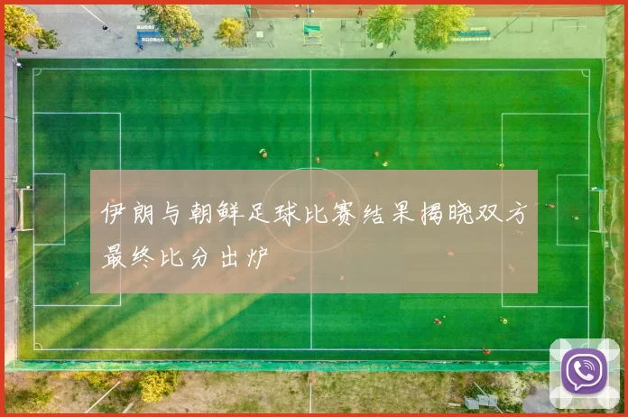 伊朗与朝鲜足球比赛结果揭晓双方最终比分出炉