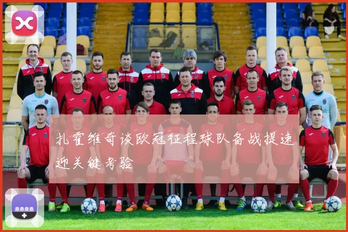 扎霍维奇谈欧冠征程球队备战提速迎关键考验
