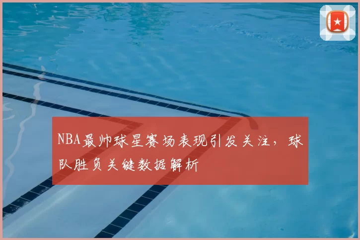 NBA最帅球星赛场表现引发关注，球队胜负关键数据解析