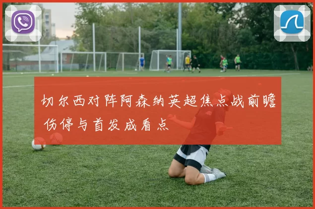 切尔西对阵阿森纳英超焦点战前瞻 伤停与首发成看点