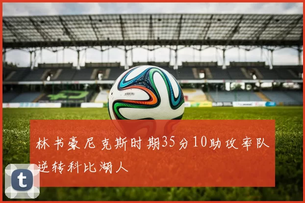 林书豪尼克斯时期35分10助攻率队逆转科比湖人