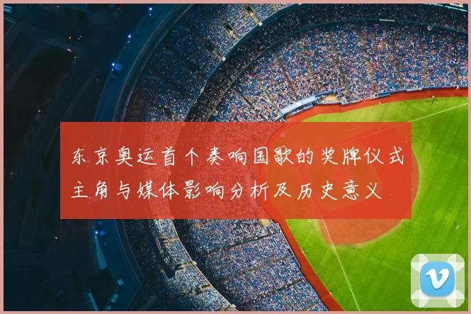 东京奥运首个奏响国歌的奖牌仪式主角与媒体影响分析及历史意义