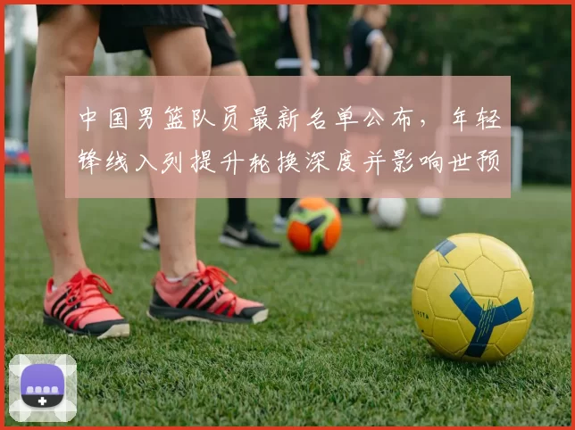 中国男篮队员最新名单公布，年轻锋线入列提升轮换深度并影响世预赛备战