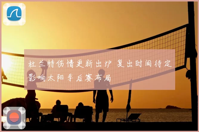 杜兰特伤情更新出炉 复出时间待定影响太阳季后赛布局