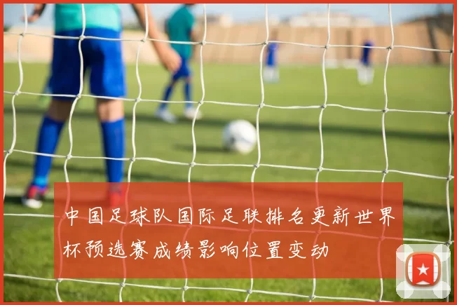 中国足球队国际足联排名更新世界杯预选赛成绩影响位置变动