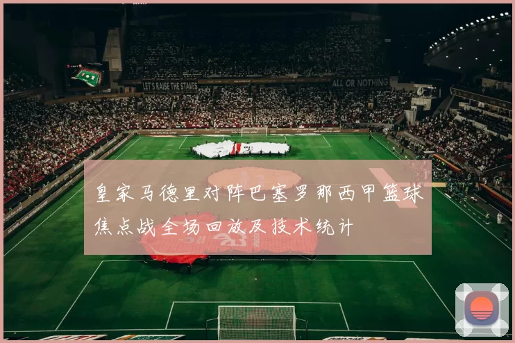 皇家马德里对阵巴塞罗那西甲篮球焦点战全场回放及技术统计