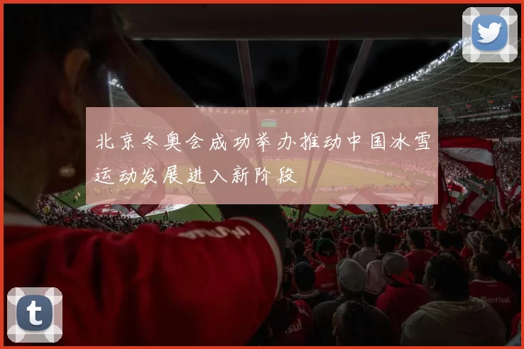 北京冬奥会成功举办推动中国冰雪运动发展进入新阶段