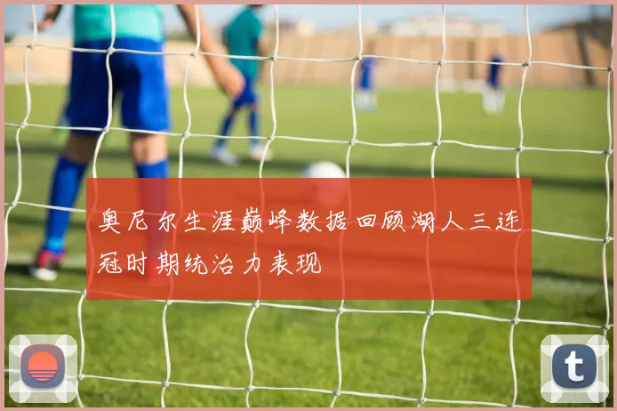 奥尼尔生涯巅峰数据回顾湖人三连冠时期统治力表现